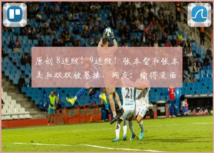 原创 8连败！9连败！张本智和张本美和双双被暴揍，网友：输得没面子