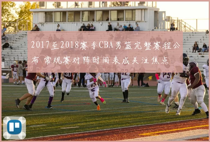 2017至2018赛季CBA男篮完整赛程公布 常规赛对阵时间表成关注焦点