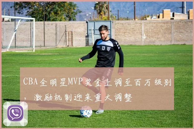 CBA全明星MVP奖金上调至百万级别，激励机制迎来重大调整