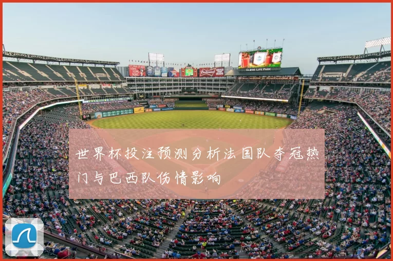 世界杯投注预测分析法国队夺冠热门与巴西队伤情影响