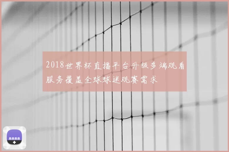 2018世界杯直播平台升级多端观看服务覆盖全球球迷观赛需求