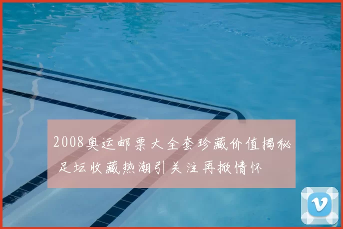 2008奥运邮票大全套珍藏价值揭秘 足坛收藏热潮引关注再掀情怀