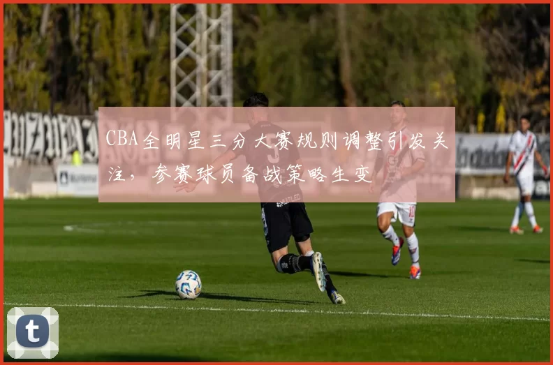 CBA全明星三分大赛规则调整引发关注，参赛球员备战策略生变