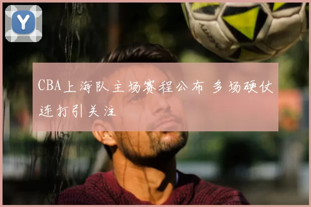 CBA上海队主场赛程公布 多场硬仗连打引关注