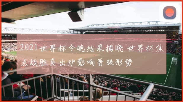 2021世界杯今晚结果揭晓 世界杯焦点战胜负出炉影响晋级形势