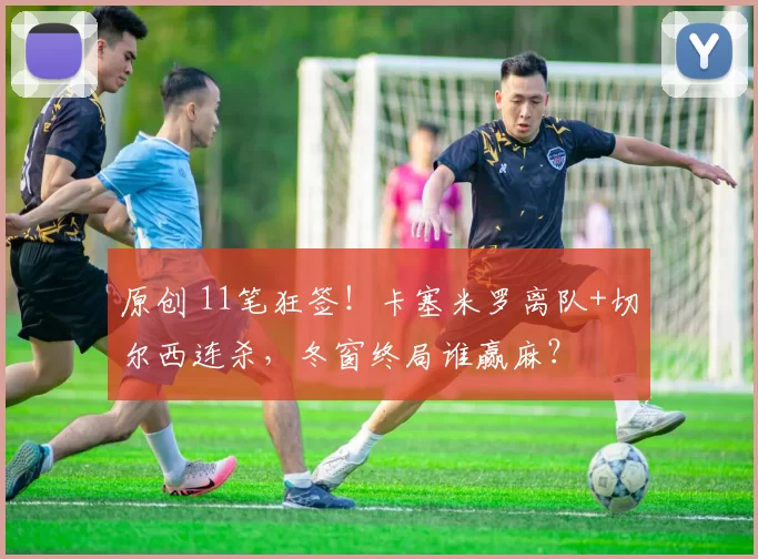 原创 11笔狂签!卡塞米罗离队+切尔西连杀,冬窗终局谁赢麻?