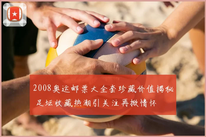 2008奥运邮票大全套珍藏价值揭秘 足坛收藏热潮引关注再掀情怀