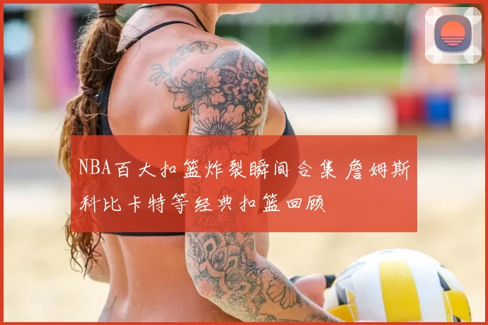 NBA百大扣篮炸裂瞬间合集 詹姆斯科比卡特等经典扣篮回顾