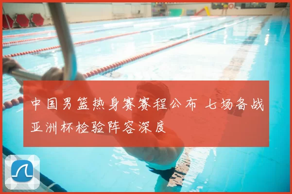 中国男篮热身赛赛程公布 七场备战亚洲杯检验阵容深度