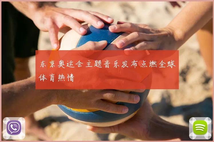 东京奥运会主题音乐发布点燃全球体育热情