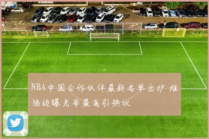 NBA中国合作伙伴最新名单出炉 谁场边曝光率最高引热议
