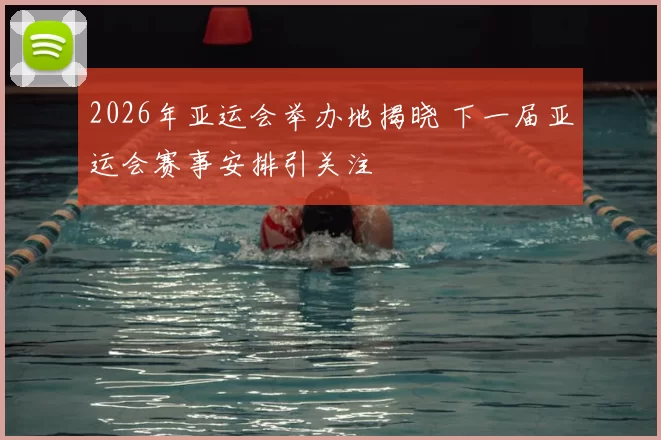 2026年亚运会举办地揭晓 下一届亚运会赛事安排引关注