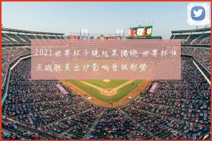 2021世界杯今晚结果揭晓 世界杯焦点战胜负出炉影响晋级形势