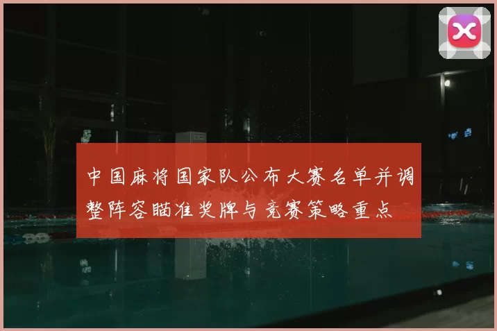 中国麻将国家队公布大赛名单并调整阵容瞄准奖牌与竞赛策略重点