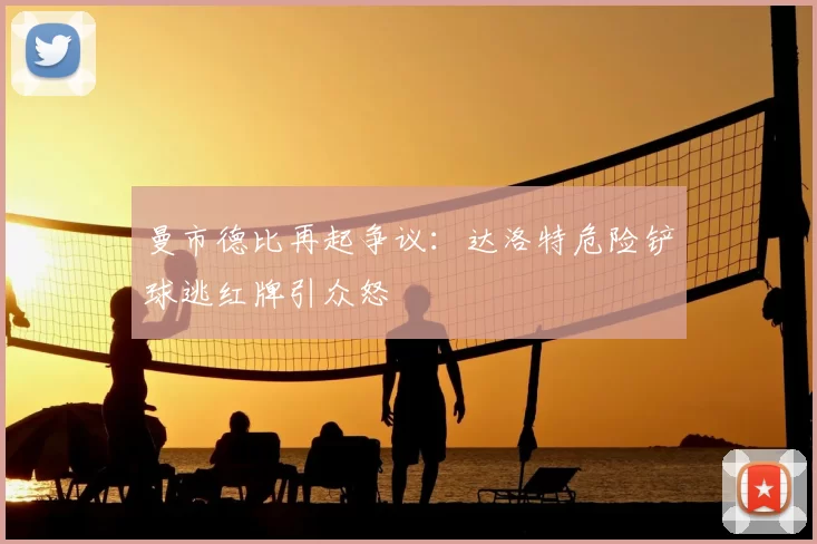 曼市德比再起争议：达洛特危险铲球逃红牌引众怒