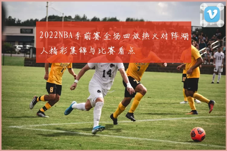 2022NBA季前赛全场回放热火对阵湖人精彩集锦与比赛看点