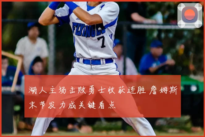 湖人主场击败勇士收获连胜 詹姆斯末节发力成关键看点
