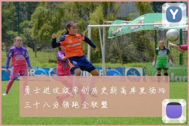 勇士进攻效率创历史新高库里场均三十八分领跑全联盟