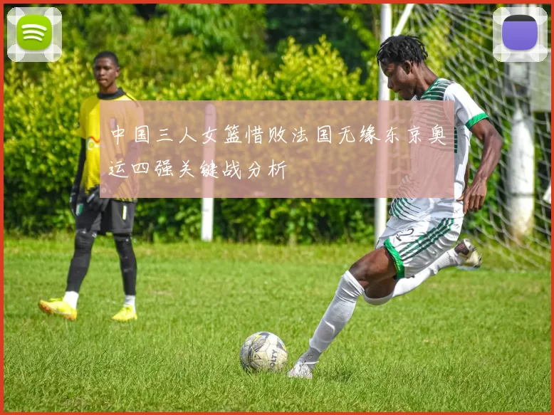 中国三人女篮惜败法国无缘东京奥运四强关键战分析