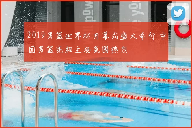 2019男篮世界杯开幕式盛大举行 中国男篮亮相主场氛围热烈