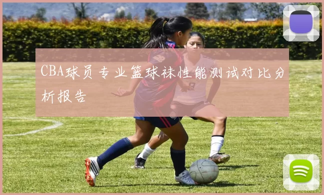 CBA球员专业篮球袜性能测试对比分析报告