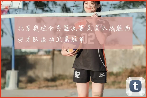 北京奥运会男篮决赛美国队战胜西班牙队成功卫冕冠军