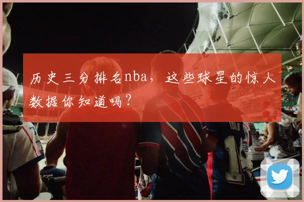 历史三分排名nba，这些球星的惊人数据你知道吗？