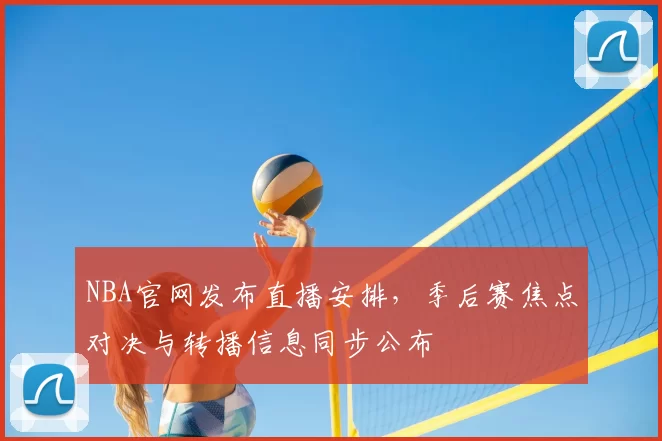NBA官网发布直播安排，季后赛焦点对决与转播信息同步公布