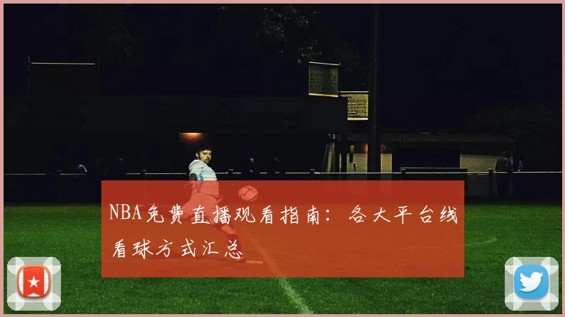 NBA免费直播观看指南：各大平台线看球方式汇总