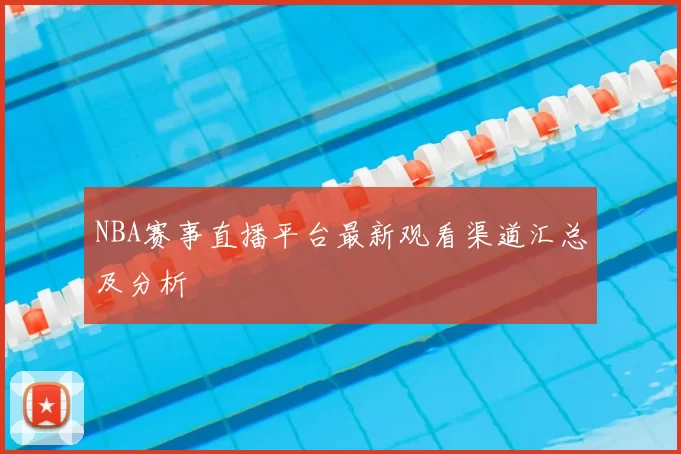 NBA赛事直播平台最新观看渠道汇总及分析