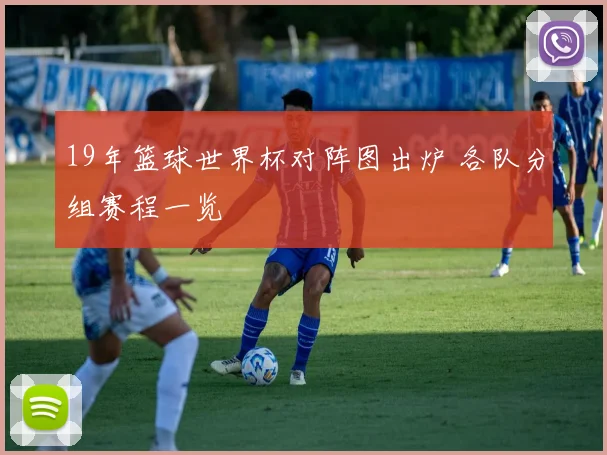 19年篮球世界杯对阵图出炉 各队分组赛程一览