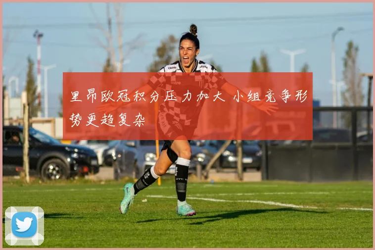 里昂欧冠积分压力加大 小组竞争形势更趋复杂