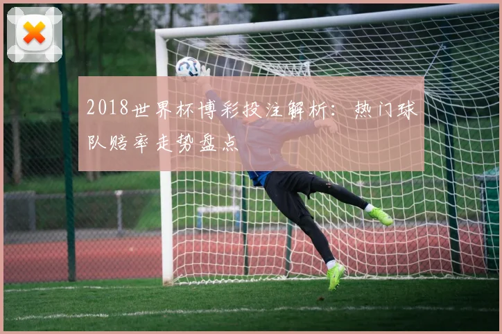 2018世界杯博彩投注解析：热门球队赔率走势盘点