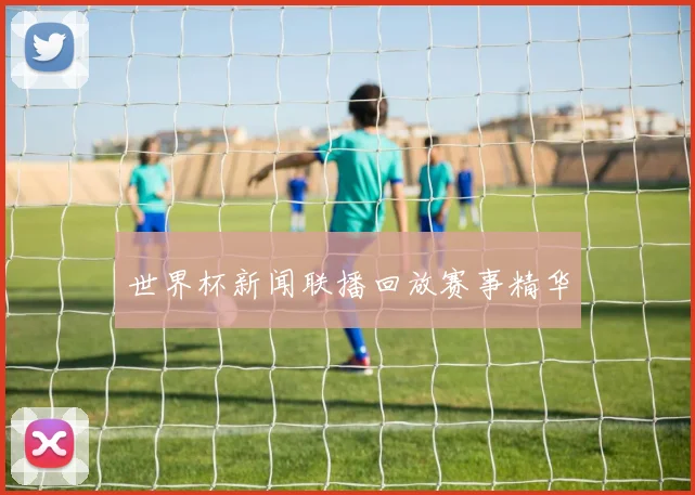 世界杯新闻联播回放赛事精华