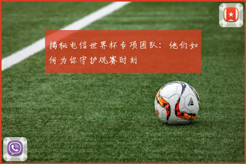 揭秘电信世界杯专项团队：他们如何为你守护观赛时刻