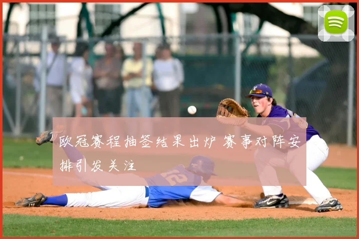 欧冠赛程抽签结果出炉 赛事对阵安排引发关注