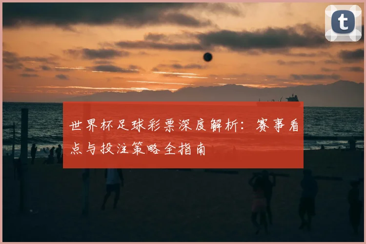 世界杯足球彩票深度解析：赛事看点与投注策略全指南