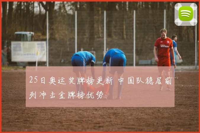 25日奥运奖牌榜更新 中国队稳居前列冲击金牌榜优势