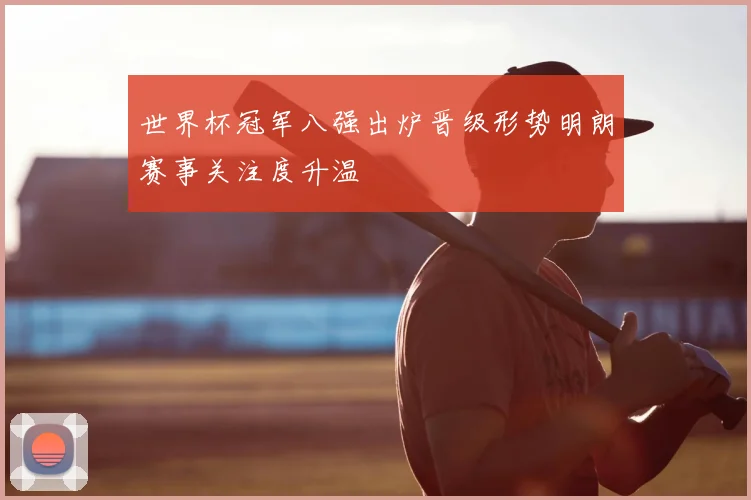 世界杯冠军八强出炉晋级形势明朗赛事关注度升温
