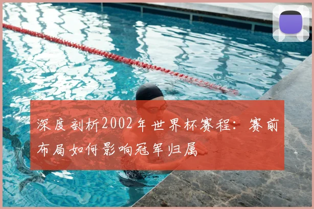 深度剖析2002年世界杯赛程：赛前布局如何影响冠军归属
