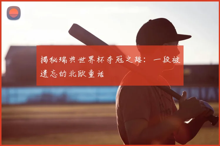 揭秘瑞典世界杯夺冠之路：一段被遗忘的北欧童话