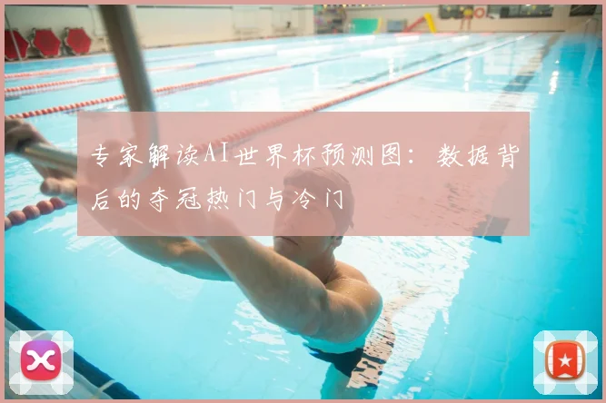 专家解读AI世界杯预测图：数据背后的夺冠热门与冷门