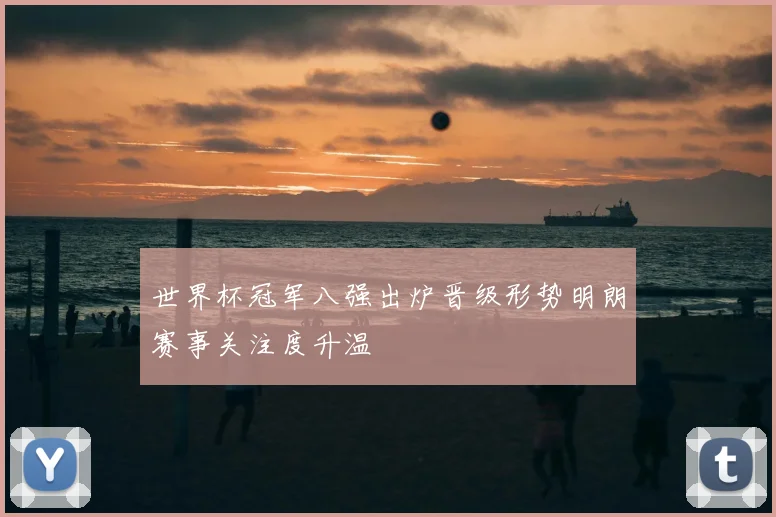 世界杯冠军八强出炉晋级形势明朗赛事关注度升温