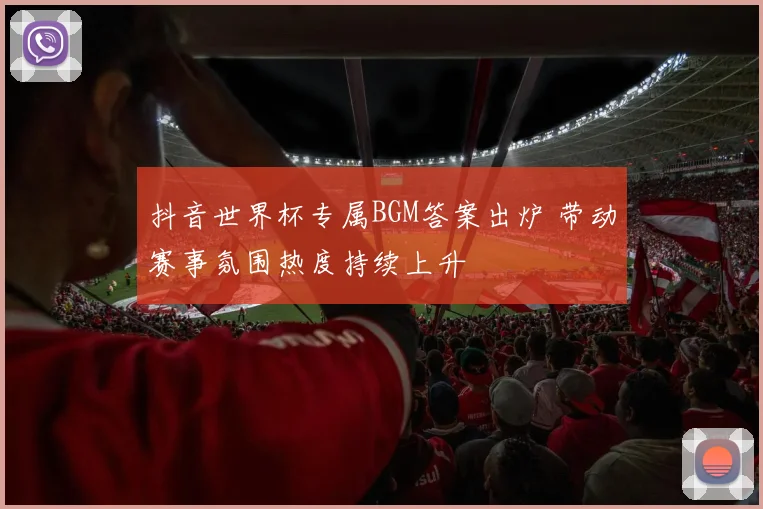 抖音世界杯专属BGM答案出炉 带动赛事氛围热度持续上升