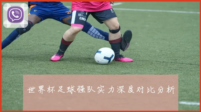 世界杯足球强队实力深度对比分析