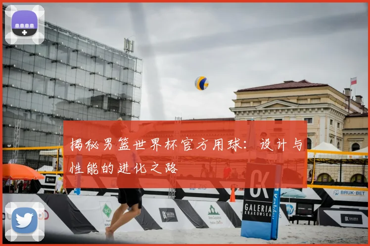 揭秘男篮世界杯官方用球：设计与性能的进化之路