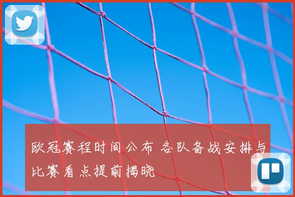 欧冠赛程时间公布 各队备战安排与比赛看点提前揭晓