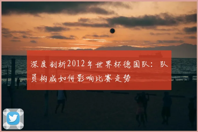 深度剖析2012年世界杯德国队：队员构成如何影响比赛走势
