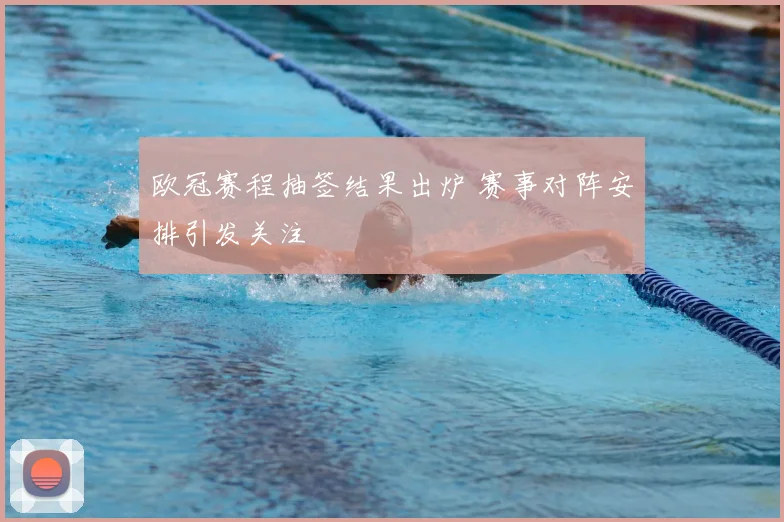 欧冠赛程抽签结果出炉 赛事对阵安排引发关注