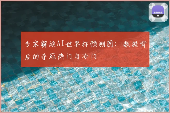 专家解读AI世界杯预测图：数据背后的夺冠热门与冷门